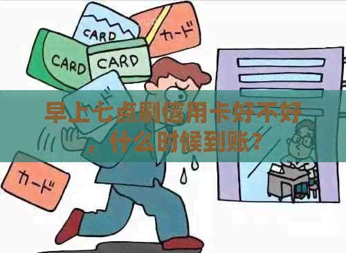 早上七点刷信用卡好不好，什么时候到账？