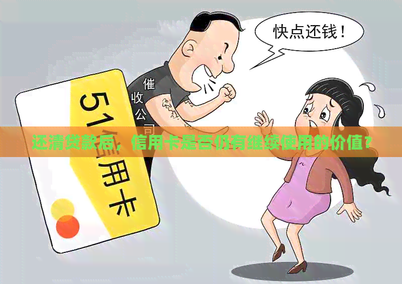 还清贷款后，信用卡是否仍有继续使用的价值？