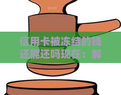 信用卡被冻结的钱还能还吗现在：解冻后如何还款及恢复使用