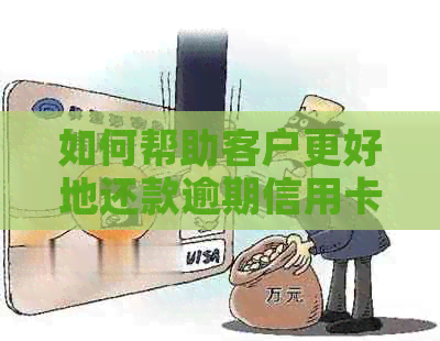 如何帮助客户更好地还款逾期信用卡：实用建议与资讯