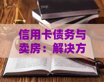 信用卡债务与卖房：解决方案和建议，如何处理房产交易中的信用卡欠款问题？