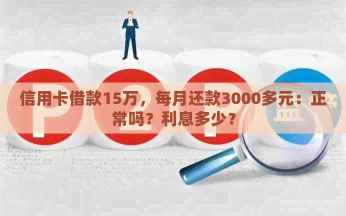 信用卡借款15万，每月还款3000多元：正常吗？利息多少？