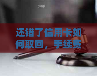 还错了信用卡如何取回，手续费安全吗？如何操作取回款项和账单？