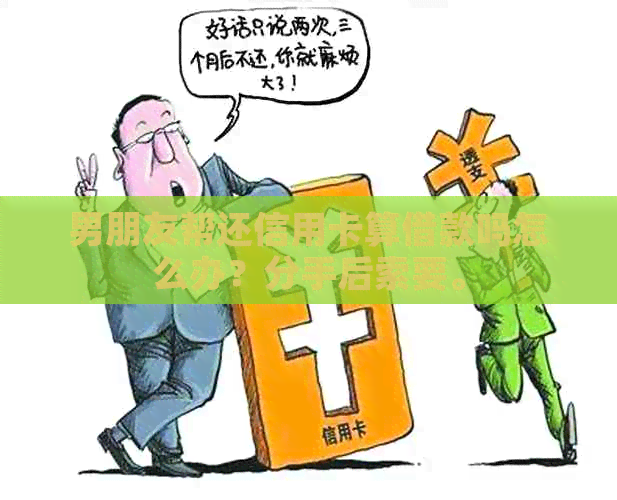 男朋友帮还信用卡算借款吗怎么办？分手后索要。