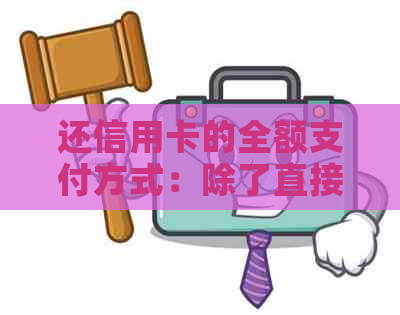 还信用卡的全额支付方式：除了直接存进卡里，还有哪些选择？