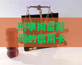 刑事拘留期间的信用卡还款策略与处理方法