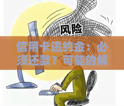 信用卡违约金：必须还款？可能的解决方案和影响分析