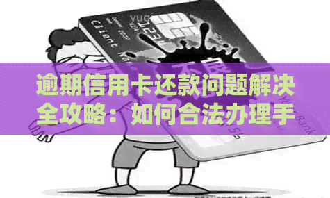 逾期信用卡还款问题解决全攻略：如何合法办理手续避免信用受损