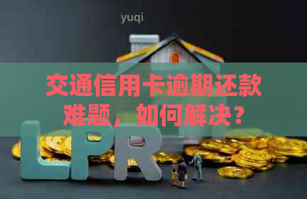 交通信用卡逾期还款难题，如何解决？