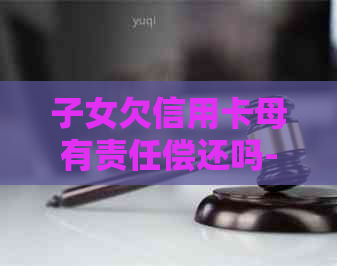 子女欠信用卡母有责任偿还吗-子女欠信用卡母有责任偿还吗怎么办