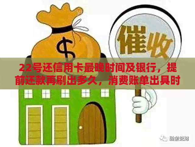 22号还信用卡最晚时间及银行，提前还款再刷出多久，消费账单出具时间。