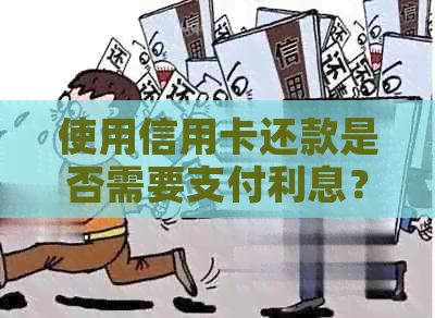 使用信用卡还款是否需要支付利息？