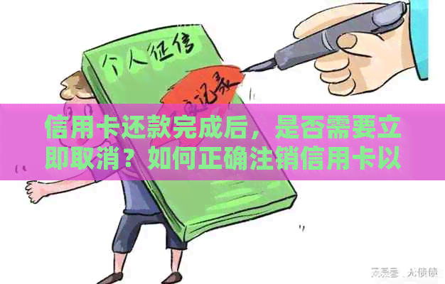 信用卡还款完成后，是否需要立即取消？如何正确注销信用卡以避免潜在风险？