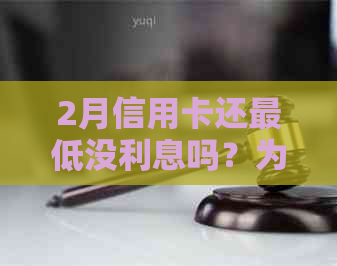 2月信用卡还更低没利息吗？为什么？怎么回事？