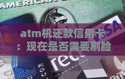 atm机还款信用卡：现在是否需要刷脸功能？