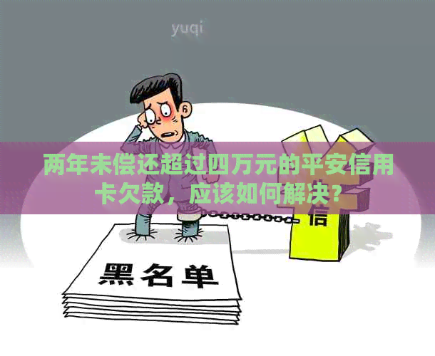 两年未偿还超过四万元的平安信用卡欠款，应该如何解决？