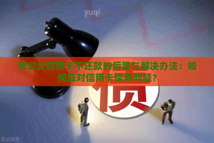 老公欠信用卡不还款的后果与解决办法：如何应对信用卡债务问题？