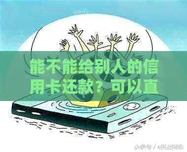 能不能给别人的信用卡还款？可以直接给别人信用卡转账还款吗？