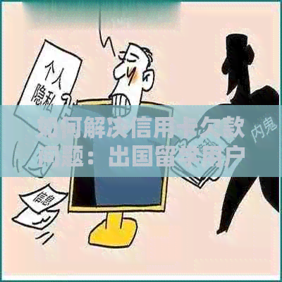 如何解决信用卡欠款问题：出国留学用户的实际经验和建议