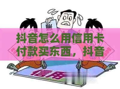 抖音怎么用信用卡付款买东西，抖音怎么用信用卡付款给商家。