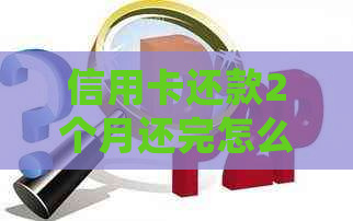 信用卡还款2个月还完怎么办：如何处理两个月还款的信用卡以及相关后果