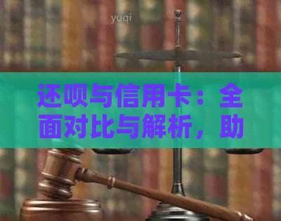 还呗与信用卡：全面对比与解析，助您做出明智的金融决策