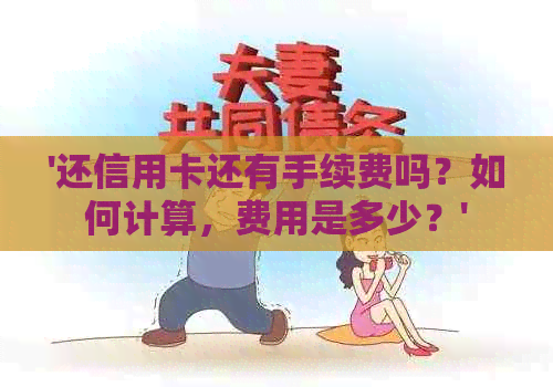 '还信用卡还有手续费吗？如何计算，费用是多少？'