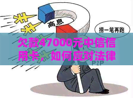 欠款47000元中信信用卡，如何应对法律诉讼及解决方法全面解析