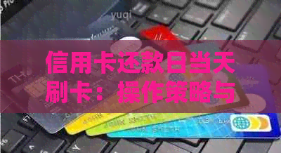 信用卡还款日当天刷卡：操作策略与注意事项，避免逾期和利息累积