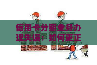 信用卡分期业务办理失误：如何更正错误并解决客户疑虑