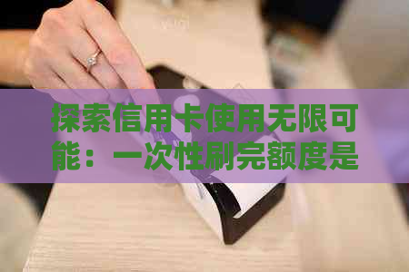 探索信用卡使用无限可能：一次性刷完额度是否可行？