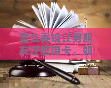 怎么委婉让男朋友还信用卡，如何开口让他帮我还款？