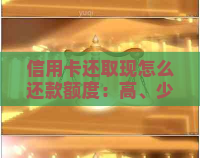 信用卡还取现怎么还款额度：高、少、低的解决办法与注意事项