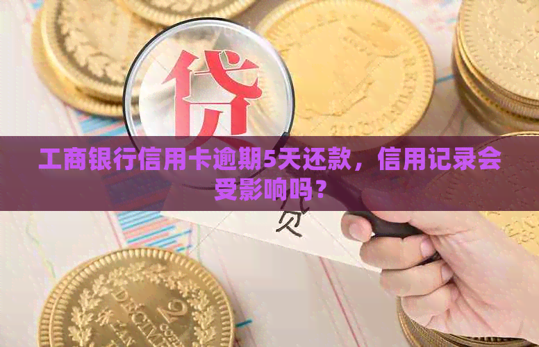 工商银行信用卡逾期5天还款，信用记录会受影响吗？