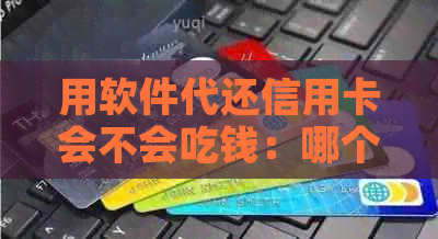 用软件代还信用卡会不会吃钱：哪个软件比较好？真的假的？有影响吗？