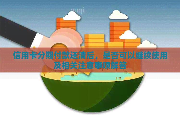 信用卡分期付款还清后，是否可以继续使用及相关注意事项解答