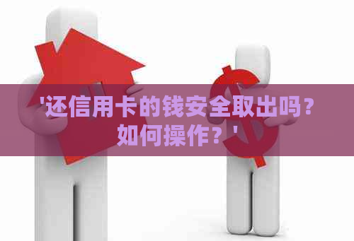 '还信用卡的钱安全取出吗？如何操作？'