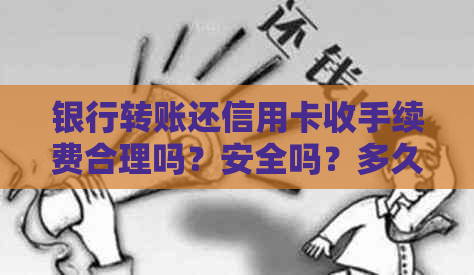 银行转账还信用卡收手续费合理吗？安全吗？多久到账？