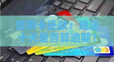 信用卡还款：晚还十天是否算逾期？平安信用卡信用评分影响解析