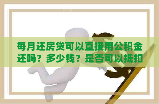 每月还房贷可以直接用公积金还吗？多少钱？是否可以抵扣？