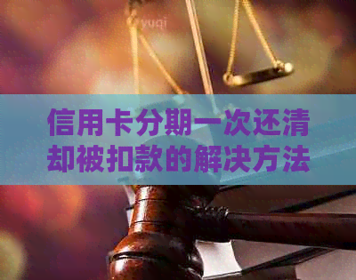 信用卡分期一次还清却被扣款的解决方法：逾期、为什么以及被扣款原因分析