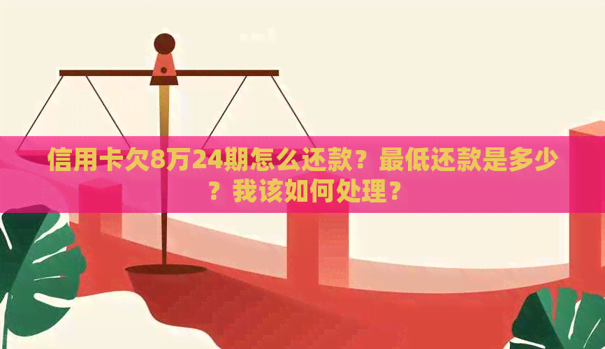 信用卡欠8万24期怎么还款？更低还款是多少？我该如何处理？