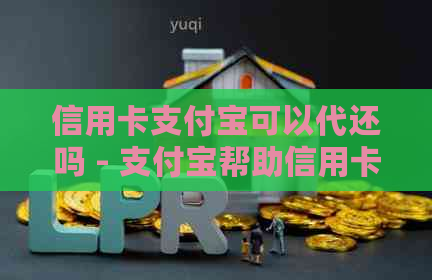 信用卡支付宝可以代还吗 - 支付宝帮助信用卡还款