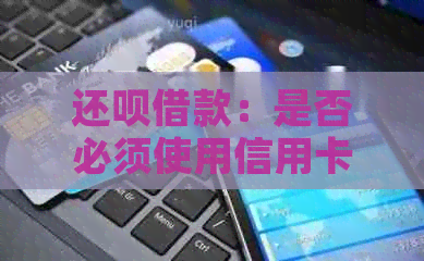 还呗借款：是否必须使用信用卡进行还款？其他还款方式有哪些？