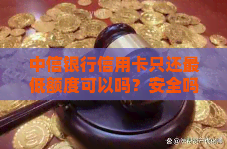 中信银行信用卡只还更低额度可以吗？安全吗？