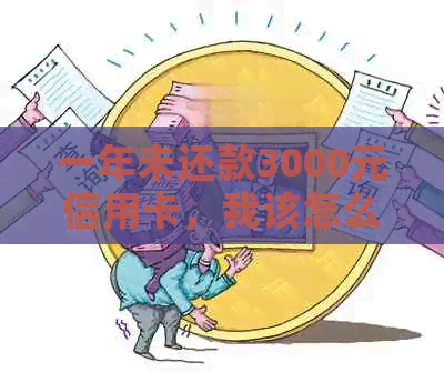 一年未还款3000元信用卡，我该怎么办？逾期后果与解决策略全面解析