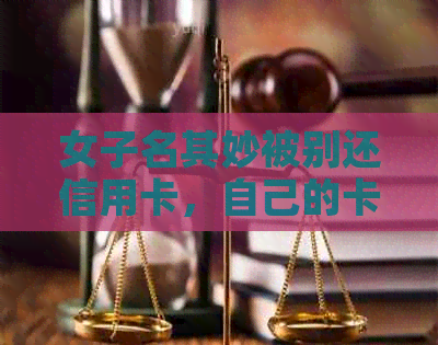 女子名其妙被别还信用卡，自己的卡被盗用不还，帮人还款后仍未收到款项