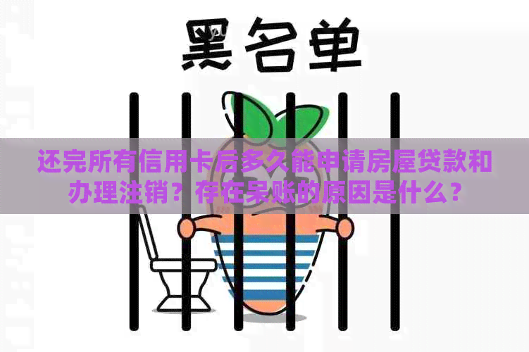 还完所有信用卡后多久能申请房屋贷款和办理注销？存在呆账的原因是什么？