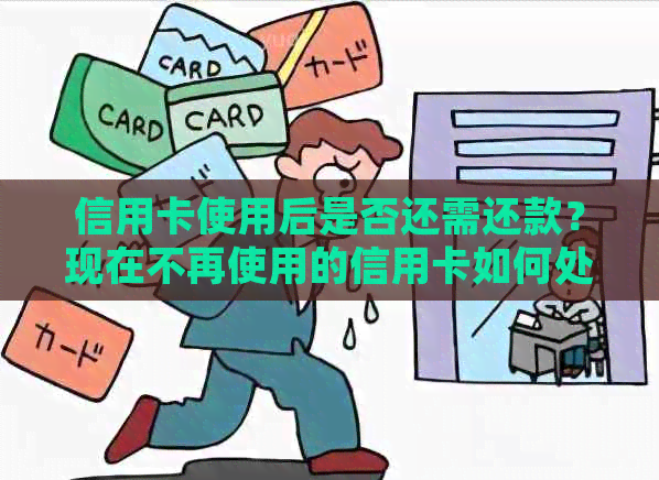 信用卡使用后是否还需还款？现在不再使用的信用卡如何处理？