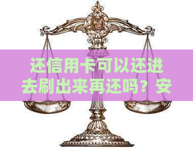 还信用卡可以还进去刷出来再还吗？安全吗？怎么操作？